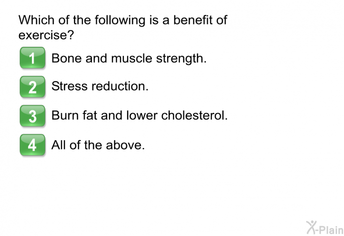 Which of the following is a benefit of exercise?  Bone and muscle strength. Stress reduction. Burn fat and lower cholesterol. All of the above.