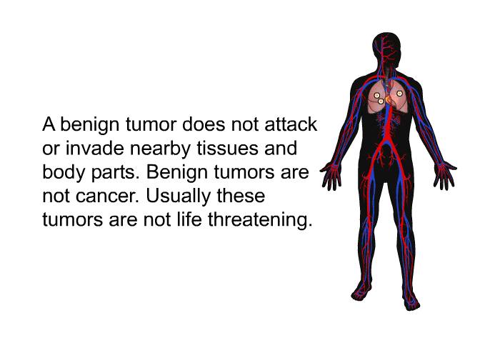 A benign tumor does not attack or invade nearby tissues and body parts. Benign tumors are not cancer. Usually these tumors are not life threatening.