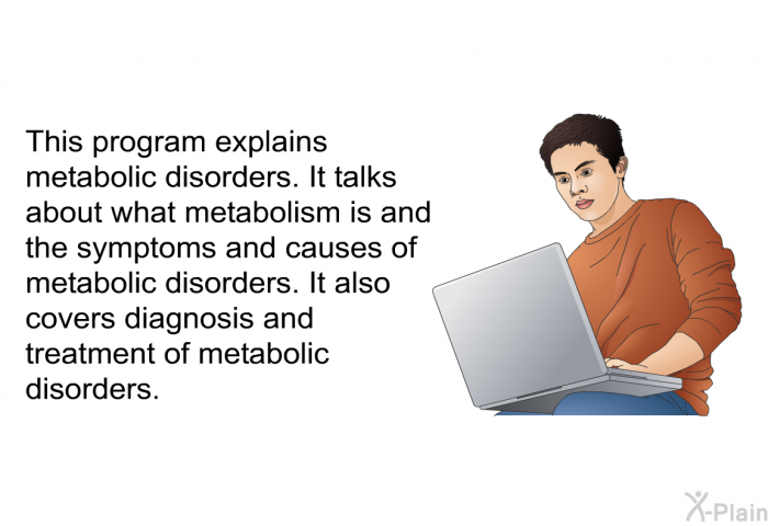 This health information explains metabolic disorders. It talks about what metabolism is and the symptoms and causes of metabolic disorders. It also covers diagnosis and treatment of metabolic disorders.