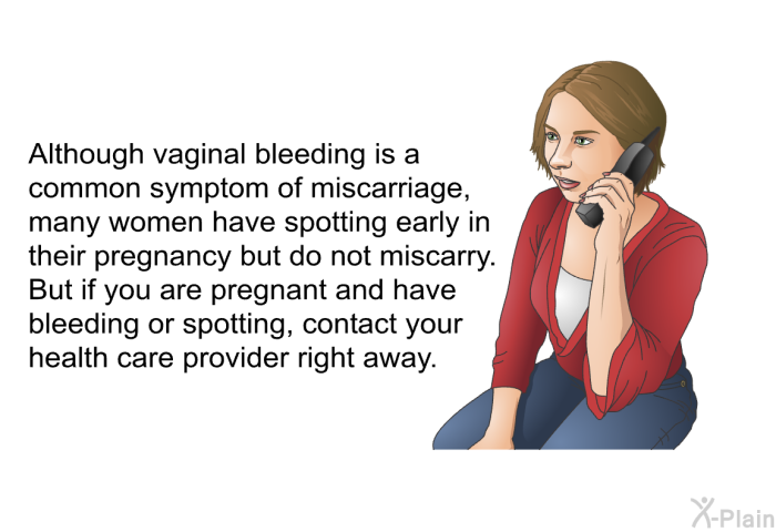 Although vaginal bleeding is a common symptom of miscarriage, many women have spotting early in their pregnancy but do not miscarry. But if you are pregnant and have bleeding or spotting, contact your health care provider right away.