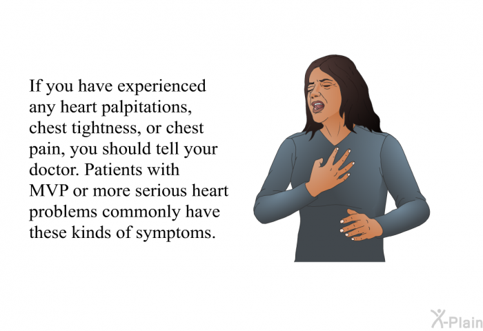 If you have experienced any heart palpitations, chest tightness, or chest pain, you should tell your doctor. Patients with MVP or more serious heart problems commonly have these kinds of symptoms.