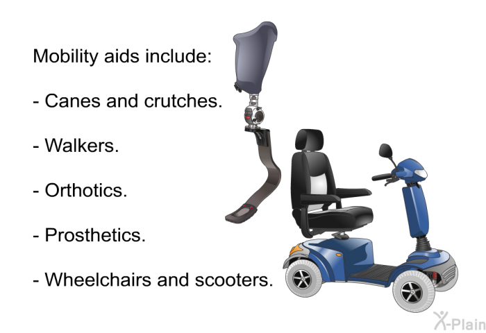 Mobility aids include:  Canes and crutches. Walkers. Orthotics. Prosthetics. Wheelchairs and scooters.