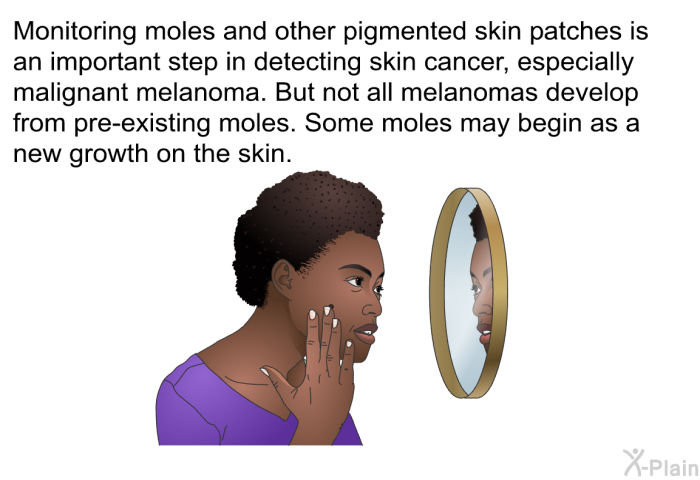 Monitoring moles and other pigmented skin patches is an important step in detecting skin cancer, especially malignant melanoma. But not all melanomas develop from pre-existing moles. Some moles may begin as a new growth on the skin.