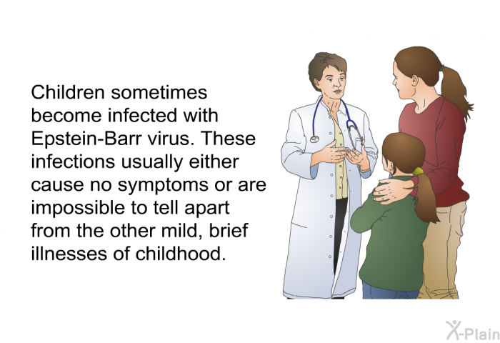 Children sometimes become infected with Epstein-Barr virus. These infections usually either cause no symptoms or are impossible to tell apart from the other mild, brief illnesses of childhood.