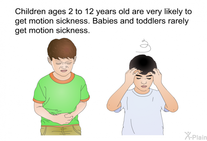 Children ages 2 to 12 years old are very likely to get motion sickness. Babies and toddlers rarely get motion sickness.