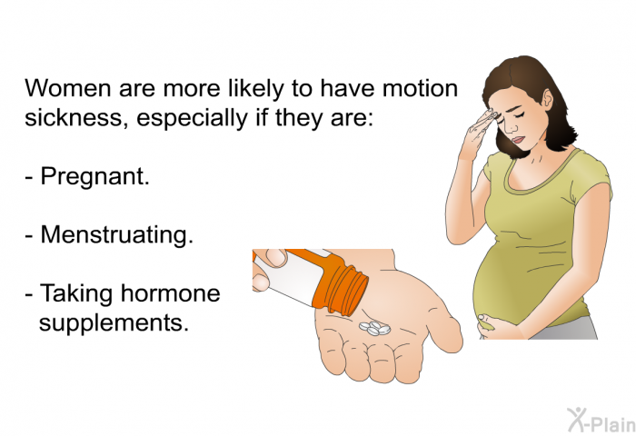 Women are more likely to have motion sickness, especially if they are:  Pregnant. Menstruating. Taking hormone supplements.