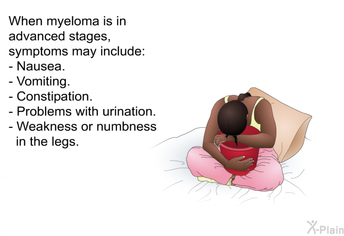 When myeloma is in advanced stages, symptoms may include:  Nausea. Vomiting. Constipation. Problems with urination. Weakness or numbness in the legs.