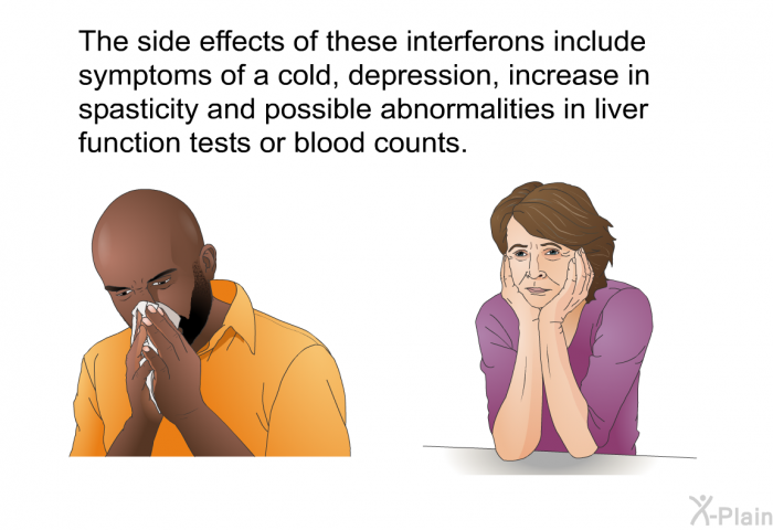 The side effects of these interferons include symptoms of a cold, depression, increase in spasticity and possible abnormalities in liver function tests or blood counts.