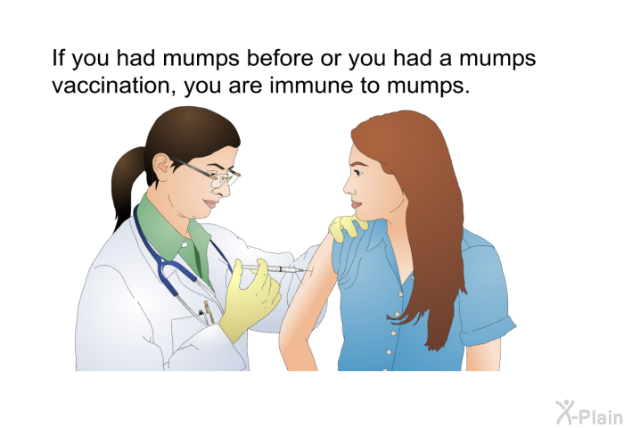 If you had mumps before or you had a mumps vaccination, you are immune to mumps.