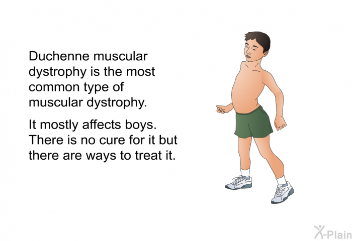 Duchenne muscular dystrophy is the most common type of muscular dystrophy. It mostly affects boys. There is no cure for it but there are ways to treat it.