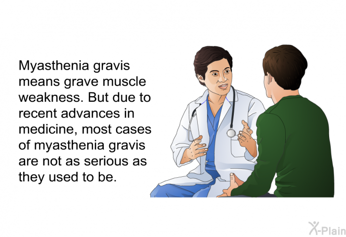 Myasthenia gravis means grave muscle weakness. But due to recent advances in medicine, most cases of myasthenia gravis are not as serious as they used to be.