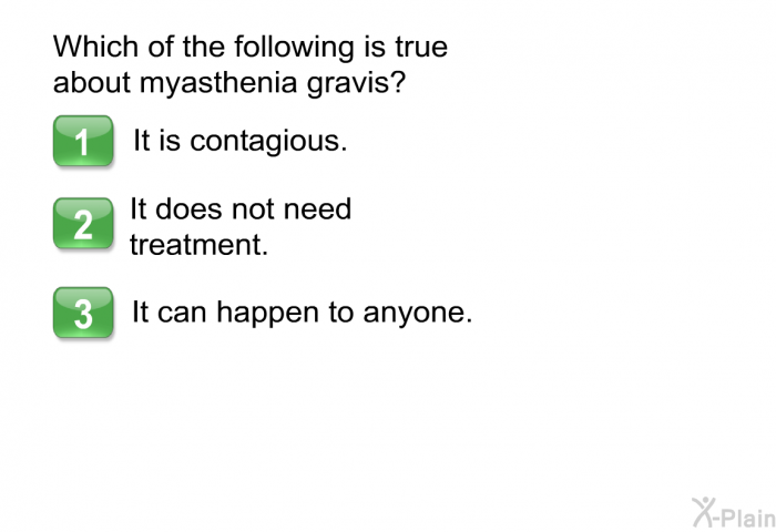 Which of the following is true about myasthenia gravis?  It is contagious. It does not need treatment. It can happen to anyone.