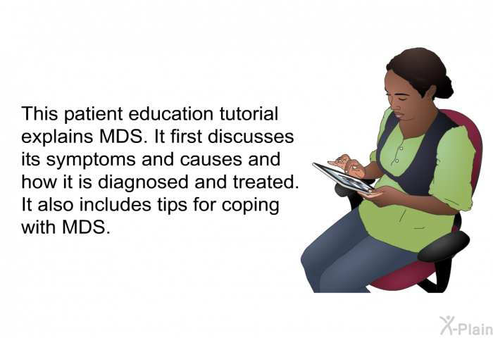 This health information explains MDS. It first discusses its symptoms and causes and how it is diagnosed and treated. It also includes tips for coping with MDS.