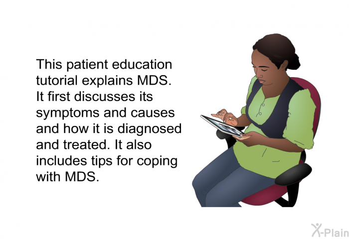 This health information explains MDS. It first discusses its symptoms and causes and how it is diagnosed and treated. It also includes tips for coping with MDS.