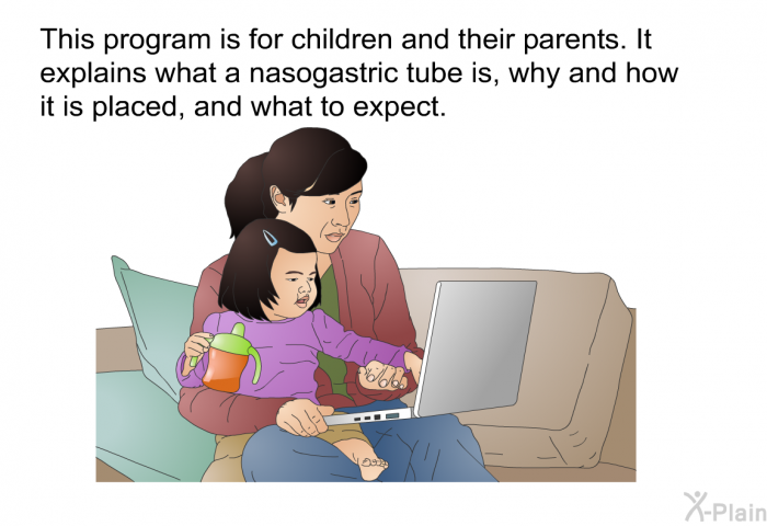 This health information is for children and their parents. It explains what a nasogastric tube is, why and how it is placed, and what to expect.