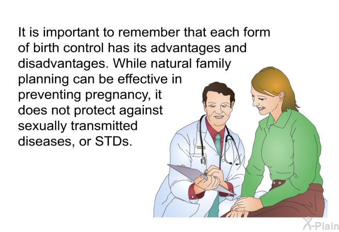 It is important to remember that each form of birth control has its advantages and disadvantages. While natural family planning can be effective in preventing pregnancy, it does not protect against sexually transmitted diseases, or STDs.