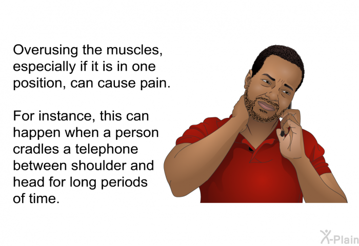 Overusing the muscles, especially if it is in one position, can cause pain. For instance, this can happen when a person cradles a telephone between shoulder and head for long periods of time.
