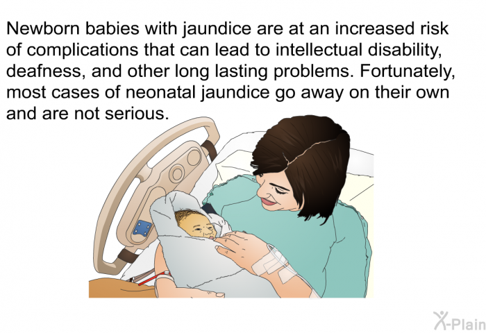 Newborn babies with jaundice are at an increased risk of complications that can lead to intellectual disability, deafness, and other long lasting problems. Fortunately, most cases of neonatal jaundice go away on their own and are not serious.