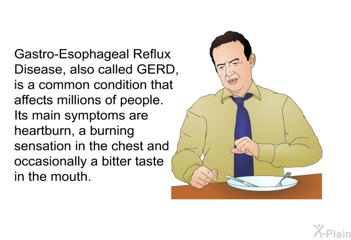 Gastro-Esophageal Reflux Disease, also called GERD, is a common condition that affects millions of people. Its main symptoms are heartburn, a burning sensation in the chest and occasionally a bitter taste in the mouth.