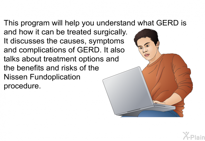 This health information will help you understand what GERD is and how it can be treated surgically. It discusses the causes, symptoms and complications of GERD. It also talks about treatment options and the benefits and risks of the Nissen Fundoplication procedure.