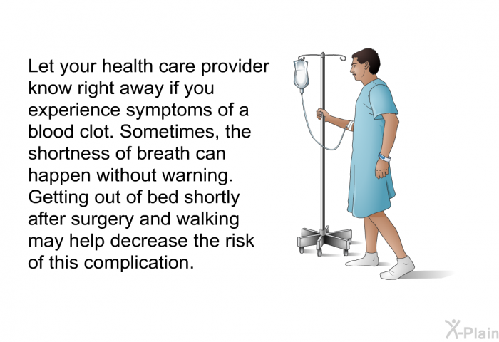 Let your health care provider know right away if you experience symptoms of a blood clot. Sometimes, the shortness of breath can happen without warning. Getting out of bed shortly after surgery and walking may help decrease the risk of this complication.