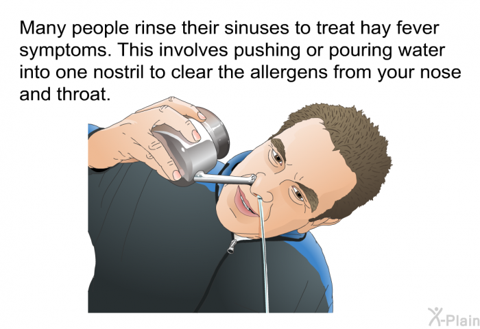 Many people rinse their sinuses to treat hay fever symptoms. This involves pushing or pouring water into one nostril to clear the allergens from your nose and throat.