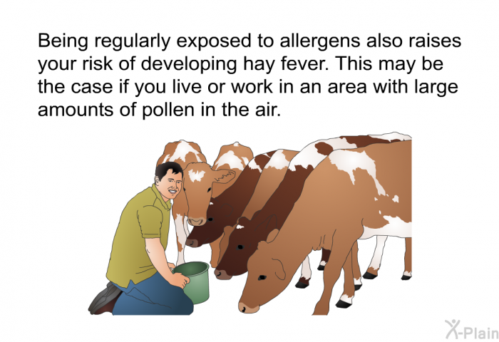 Being regularly exposed to allergens also raises your risk of developing hay fever. This may be the case if you live or work in an area with large amounts of pollen in the air.