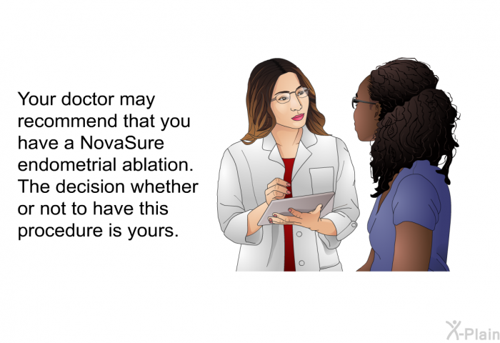 Your doctor may recommend that you have a NovaSure endometrial ablation. The decision whether or not to have this procedure is yours.