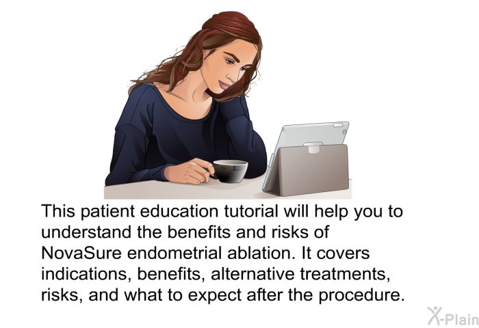 This health informtion will help you to understand the benefits and risks of NovaSure endometrial ablation. It covers indications, benefits, alternative treatments, risks, and what to expect after the procedure.