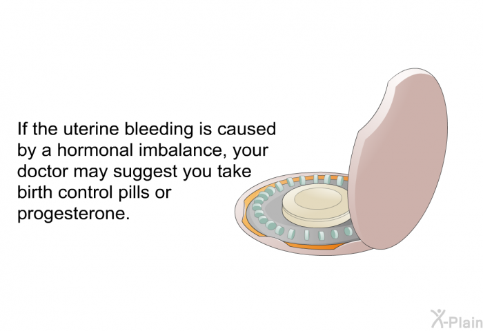 If the uterine bleeding is caused by a hormonal imbalance, your doctor may suggest you take birth control pills or progesterone.