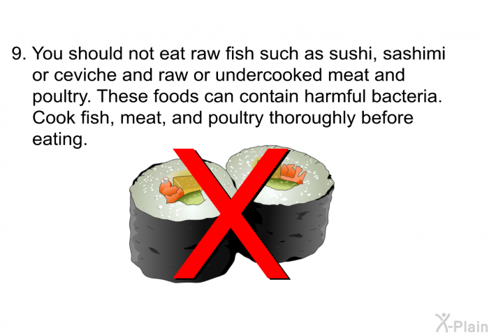 You should not eat raw fish such as sushi, sashimi or ceviche and raw or undercooked meat and poultry. These foods can contain harmful bacteria. Cook fish, meat and poultry thoroughly before eating.