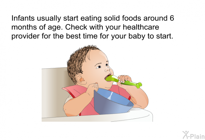 Infants usually start eating solid foods around 6 months of age. Check with your healthcare provider for the best time for your baby to start.