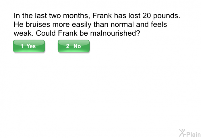 In the last two months, Frank has lost 20 pounds. He bruises more easily than normal and feels weak. Could Frank be malnourished?