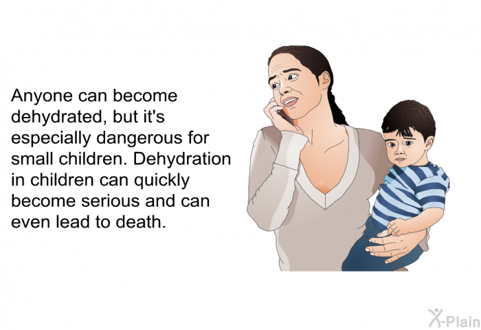 Anyone can become dehydrated, but it's especially dangerous for small children. Dehydration in children can quickly become serious and can even lead to death.