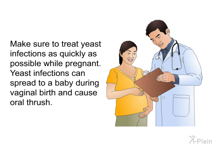 Make sure to treat yeast infections as quickly as possible while pregnant. Yeast infections can spread to a baby during vaginal birth and cause oral thrush.