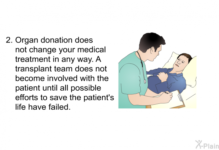 Organ donation does not change your medical treatment in any way. A transplant team does not become involved with the patient until all possible efforts to save the patient's life have failed.