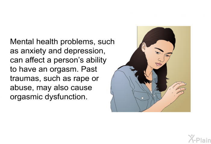 Mental health problems, such as anxiety and depression, can affect a person's ability to have an orgasm. Past traumas, such as rape or abuse, may also cause orgasmic dysfunction.