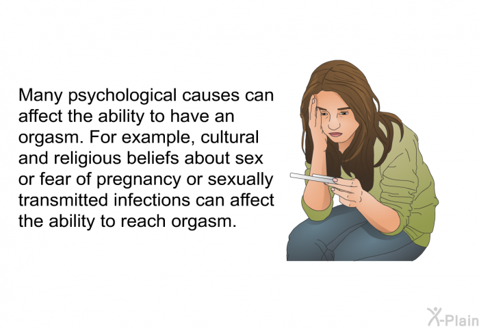 Many psychological causes can affect the ability to have an orgasm. For example, cultural and religious beliefs about sex or fear of pregnancy or sexually transmitted infections can affect the ability to reach orgasm.