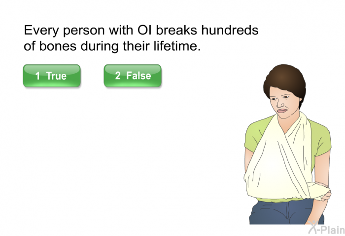 Every person with OI breaks hundreds of bones during their lifetime. Select True or False.