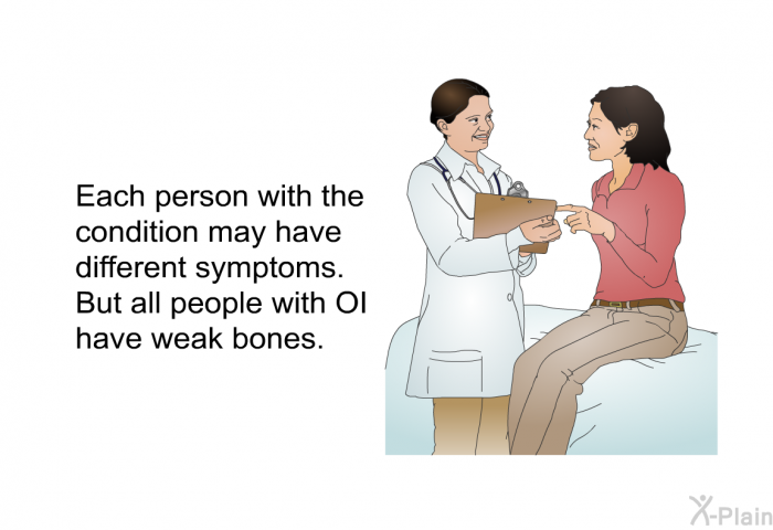 Each person with the condition may have different symptoms. But all people with OI have weak bones.