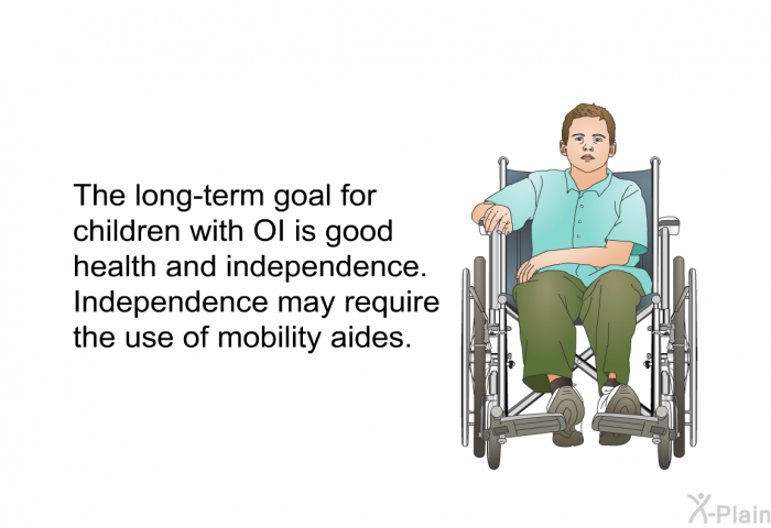 The long-term goal for children with OI is good health and independence. Independence may require the use of mobility aides.