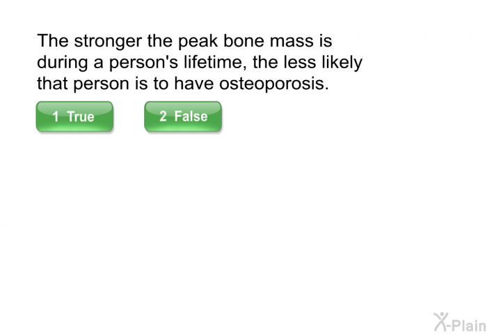 The stronger the peak bone mass is during a person's lifetime, the less likely that person is to have osteoporosis.