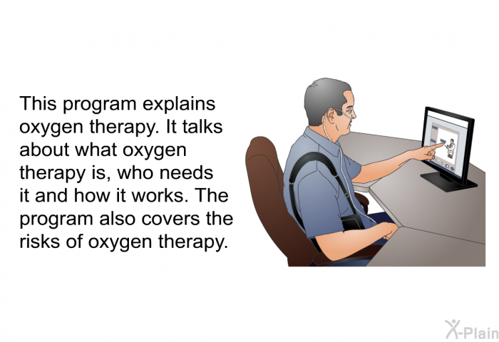 This health information explains oxygen therapy. It talks about what oxygen therapy is, who needs it and how it works. The information also covers the risks of oxygen therapy.