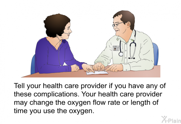 Tell your health care provider if you have any of these complications. Your health care provider may change the oxygen flow rate or length of time you use the oxygen.