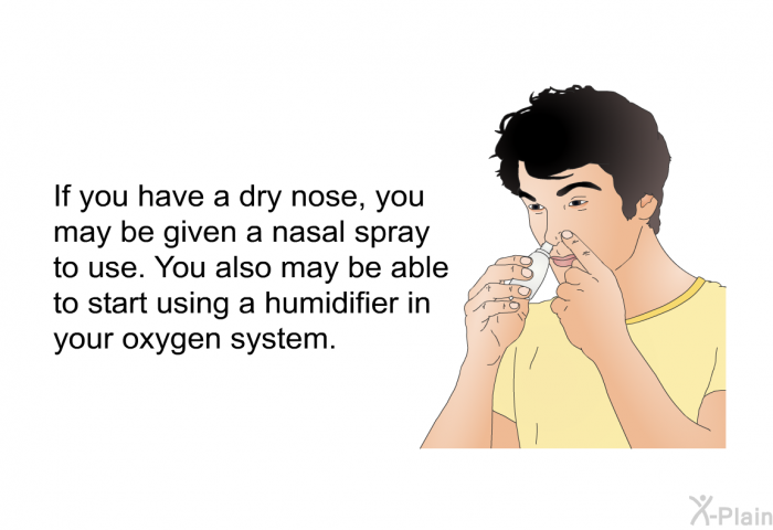 If you have a dry nose, you may be given a nasal spray to use. You also may be able to start using a humidifier in your oxygen system.