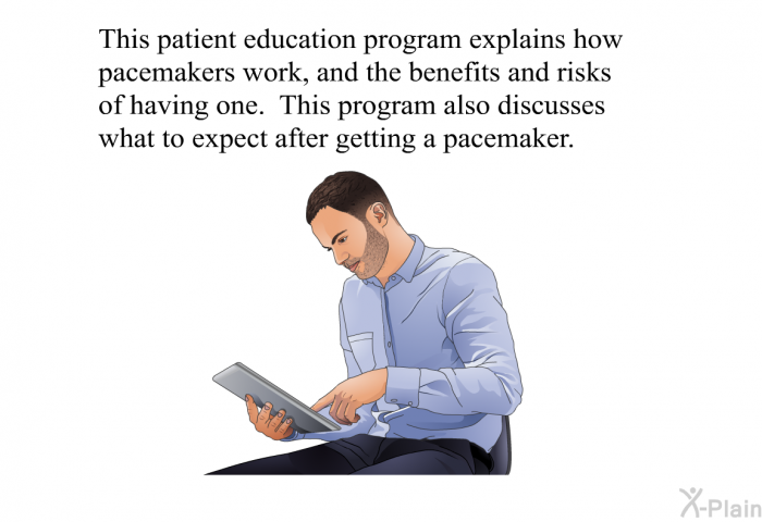 This health information explains how pacemakers work, and the benefits and risks of having one. This health information also discusses what to expect after getting a pacemaker.