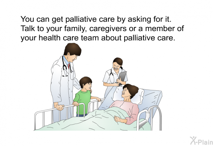 You can get palliative care by asking for it. Talk to your family, caregivers or a member of your health care team about palliative care.