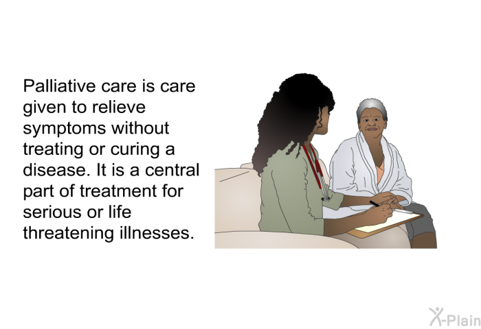 Palliative care is care given to relieve symptoms without treating or curing a disease. It is a central part of treatment for serious or life threatening illnesses.