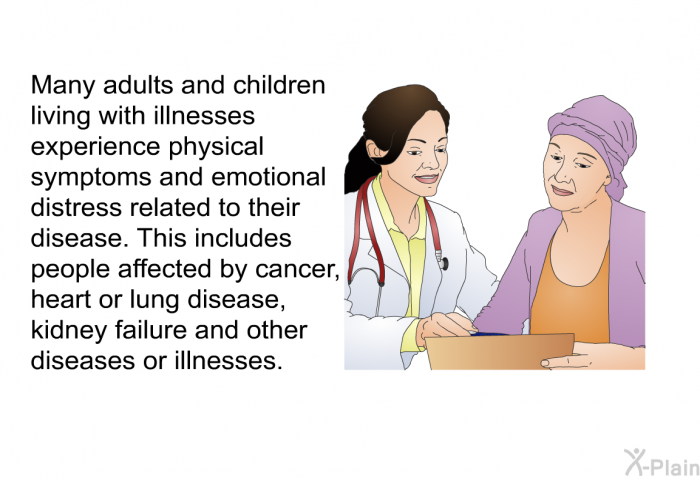 Many adults and children living with illnesses experience physical symptoms and emotional distress related to their disease. This includes people affected by cancer, heart or lung disease, kidney failure and other diseases or illnesses.