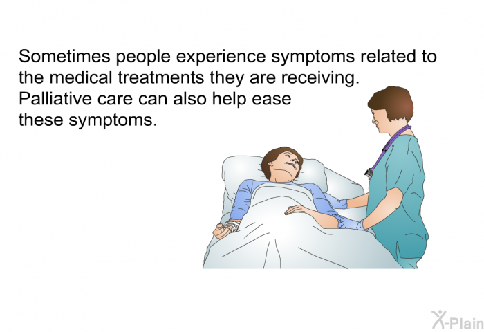 Sometimes people experience symptoms related to the medical treatments they are receiving. Palliative care can also help ease these symptoms.